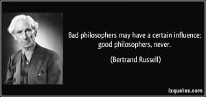 Bad philosophers may have a certain influence; good philosophers ...