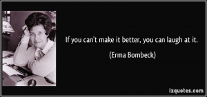 If you can't make it better, you can laugh at it. - Erma Bombeck