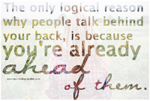 the only logical reason why people talk behind your back, is because ...