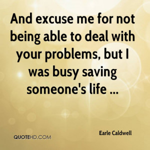 ... Problems, But I Was Busy Saving Someone’s Life. - Earle Caldwell