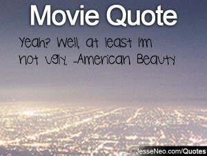 Yeah? Well, at least I'm not ugly. -American Beauty
