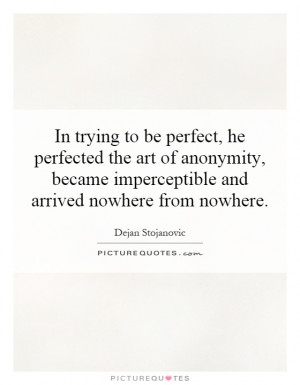 In trying to be perfect, he perfected the art of anonymity, became ...