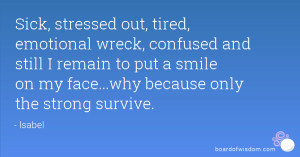 Sick, stressed out, tired, emotional wreck, confused and still I ...