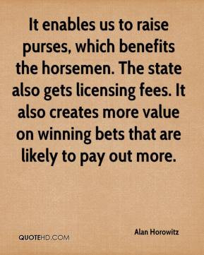 It enables us to raise purses, which benefits the horsemen. The state ...