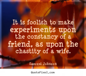 It is foolish to make experiments upon the constancy of a friend, as ...