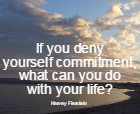 If you deny yourself commitment, what can you do with your life?