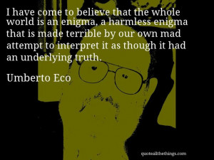 Umberto Eco - quote -- I have come to believe that the whole world is ...
