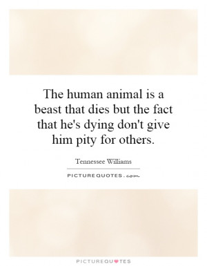 is a beast that dies but the fact that he's dying don't give him ...