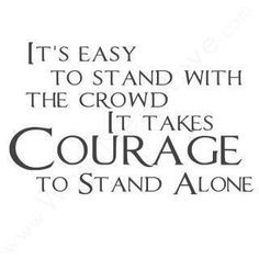... It takes courage to stand alone.
