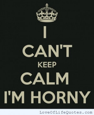 can't keep calm, I'm horny - Love of Life Quotes