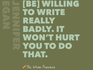 Be] willing to write really badly.” Jennifer Egan