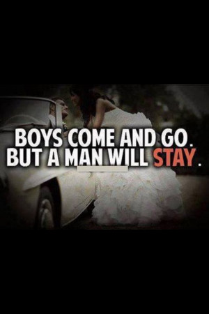 Boys come and go but a man will stay .