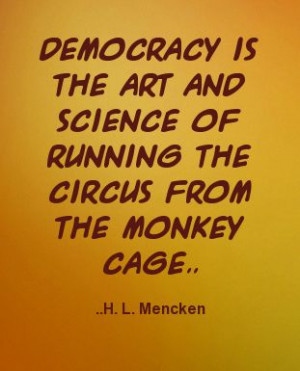 Democracy is the art and science of running the circus from the monkey ...
