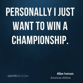 Allen Iverson - Personally I just want to win a championship.