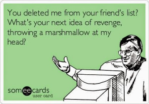 You deleted me from your friend's list? What's your next idea of ...