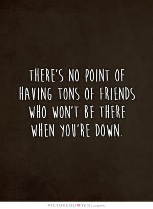 There's no point of having tons of friends who won't be there when you ...