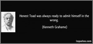... Toad was always ready to admit himself in the wrong. - Kenneth Grahame