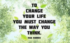 To change your life you must change the way you think. -Rick Warren