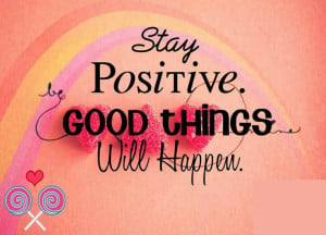 Stay positive. Good things will happen