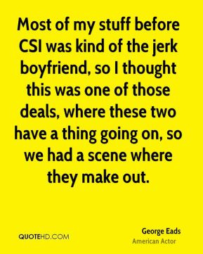 Eads - Most of my stuff before CSI was kind of the jerk boyfriend ...