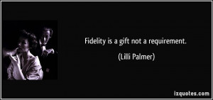 Fidelity is a gift not a requirement. - Lilli Palmer