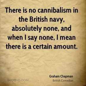 Graham Chapman - There is no cannibalism in the British navy ...