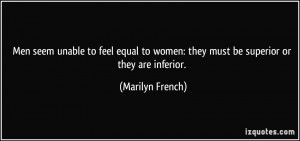 Men seem unable to feel equal to women: they must be superior or they ...