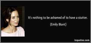 It's nothing to be ashamed of to have a stutter. - Emily Blunt