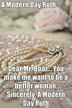 Modern Day Ruth Dear Mr. Boaz... You make me want to be a better ...