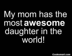 Witty Quote: My mom has the most awesome daughter...