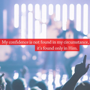 My confidence is not found in my circumstance, it's found only in Him ...