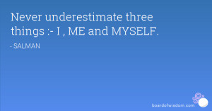 Never underestimate three things :- I , ME and MYSELF.