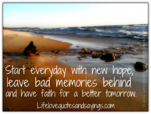 Start everyday with new hope, leave bad memories behind and have faith ...