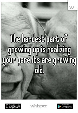 ... hardest part of growing up is realizing your parents are growing old