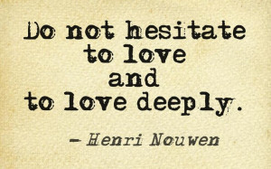 Do not hesitate to love and to love deeply.