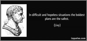 In difficult and hopeless situations the boldest plans are the safest ...