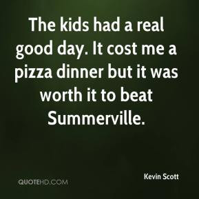 Kevin Scott - The kids had a real good day. It cost me a pizza dinner ...