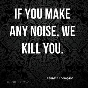 Kenneth Thompson - If you make any noise, we kill you.