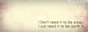 don't need it to be easy , Pictures , - i just need it to be worth ...