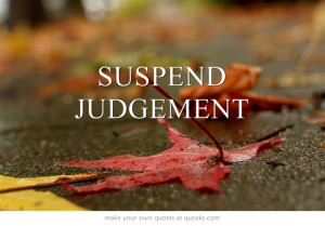 SUSPEND JUDGEMENT - Form your own opinion rather than believing ...