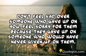Don’t feel sad over someone who gave up on you, feel sorry for them ...