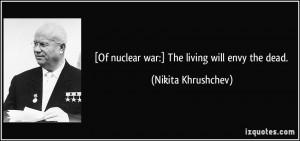 Of nuclear war:] The living will envy the dead. - Nikita Khrushchev