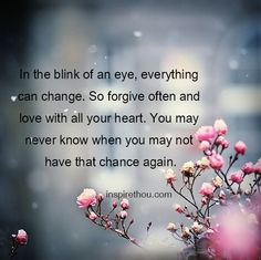 In the blink of an eye, everything can change. So forgive often and ...