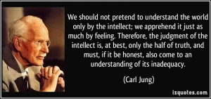 We should not pretend to understand the world only by the intellect ...