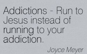 ... - Run to Jesus Instead of Running To Your Addiction. - Joyce Meyer