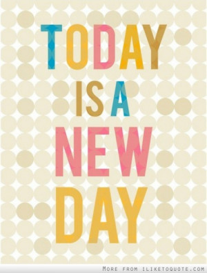 Today is a new day.