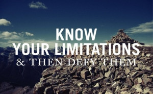Know your limitation and defy them.