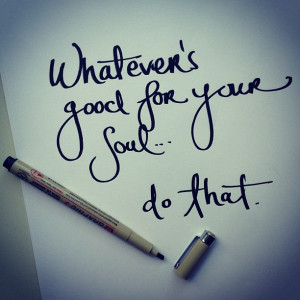 Whatever is good for your soul – do that. Sometimes, you just have ...