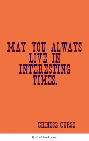 ... quotes - May you always live in interesting times. - Life quotes