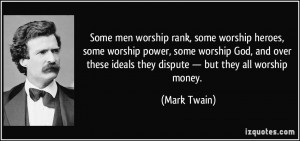 Some men worship rank, some worship heroes, some worship power, some ...